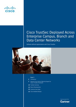 Cisco TrustSec Deployed Across
Enterprise Campus, Branch and
Data Center Networks
Featuring research from
Software-defined segmentation with Cisco TrustSec
Introduction
Research From Gartner: Maturing Support for
Cisco’s TrustSec Framework
TrustSec Summary
Recent Developments
Customer Case Study
Cisco Validated Designs
Issue 1
2
3
14
15
15
15
 