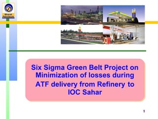 1
Six Sigma Green Belt Project on
Minimization of losses during
ATF delivery from Refinery to
IOC Sahar
Six Sigma Green Belt Project on
Minimization of losses during
ATF delivery from Refinery to
IOC Sahar
 
