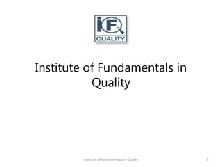 Institute of Fundamentals in 
Quality 
Institute of Fundamentals in Quality 1 
 