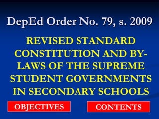 DepEd Order No. 79, s. 2009
   REVISED STANDARD
 CONSTITUTION AND BY-
 LAWS OF THE SUPREME
STUDENT GOVERNMENTS
IN SECONDARY SCHOOLS
 OBJECTIVES     CONTENTS
 