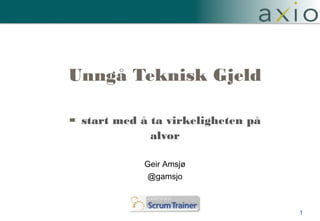 -

Unngå Teknisk Gjeld!
!
start med å ta virkeligheten på
alvor
Geir Amsjø
!
@gamsjo
!

1
!

 