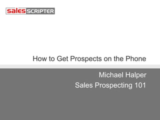How to Get Prospects on the Phone 
Michael Halper 
Sales Prospecting 101 
 