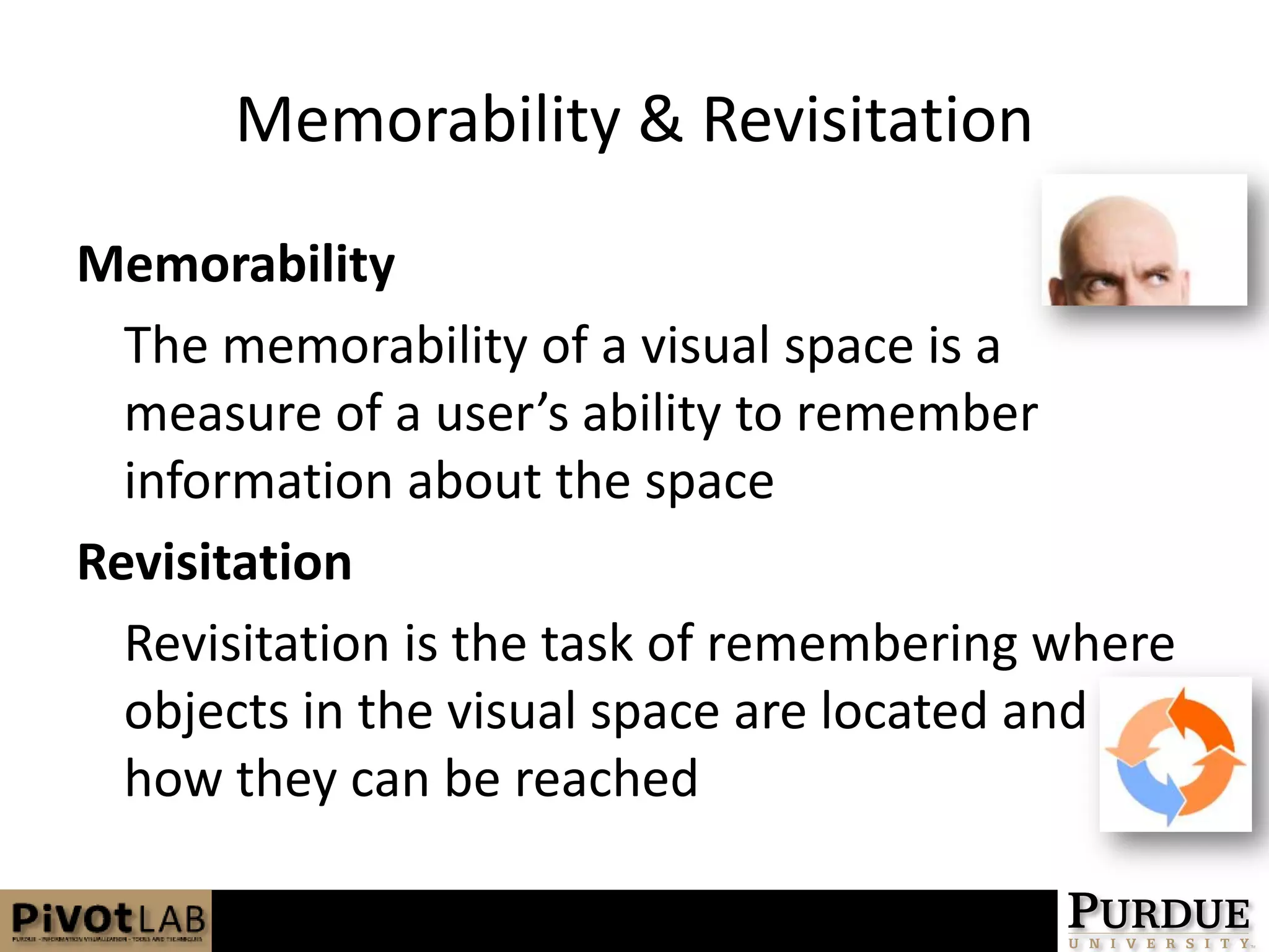 Memorability & RevisitationMemorabilityThe memorability of a visual space is a measure of a user’s ability to remember information about the space RevisitationRevisitation is the task of remembering where objects in the visual space are located and how they can be reached