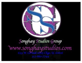 Songhay Studios Group	

www.songhaystudios.com	

629 W. Cermak #205 Chgo, IL 60616	

312-880-7744	

 