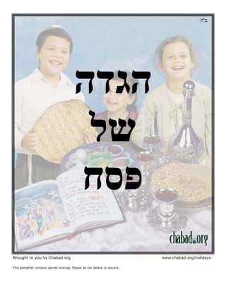 ‫ב"ה‬

‫הגדה‬
‫של‬
‫פסח‬
Brought to you by Chabad.org
This pamphlet contains sacred writings. Please do not deface or discard.

www.chabad.org/holidays

 