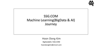 SSG.COM
Machine Learning(BigData & AI)
Journey
Hoon Dong Kim
BigData&AI / SSG.COM
hoondongkim@emart.com
 