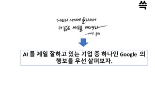 AI 를 제일 잘하고 있는 기업 중 하나인 Google 의
행보를 우선 살펴보자.
 