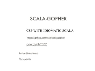 CSCSP WITH IDIOMATIC SCALA
SCALA-GOPHER
https://github.com/rssh/scala-gopher
goo.gl/dbT3P7
Ruslan Shevchenko
VertaMedia
 