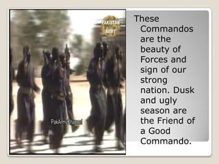 These
 Commandos
 are the
 beauty of
 Forces and
 sign of our
 strong
 nation. Dusk
 and ugly
 season are
 the Friend of
 a Good
 Commando.
 
