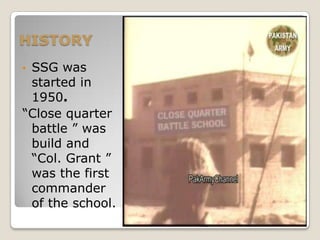 HISTORY
•SSG was
 started in
 1950.
“Close quarter
 battle ” was
 build and
 “Col. Grant ”
 was the first
 commander
 of the school.
 
