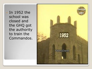 •   In 1952 the
    school was
    closed and
    the GHQ got
    the authority
    to train the
    Commandos.
 