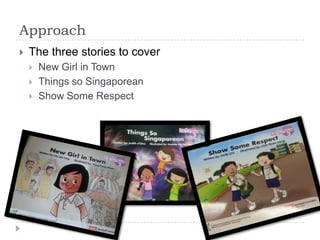 Approach
   The three stories to cover
       New Girl in Town
       Things so Singaporean
       Show Some Respect
 