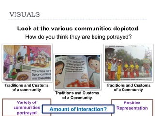 VISUALS
      Look at the various communities depicted.
          How do you think they are being potrayed?




Traditions and Customs                              Traditions and Customs
    of a community                                      of a Community
                           Traditions and Customs
                               of a Community
     Variety of                                            Positive
    communities          Amount of Interaction?         Representation
     portrayed
 
