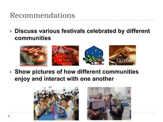 Recommendations

   Discuss various festivals celebrated by different
    communities




   Show pictures of how different communities
    enjoy and interact with one another
 