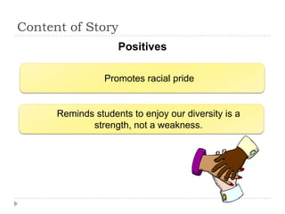 Content of Story
                    Positives

                 Promotes racial pride


      Reminds students to enjoy our diversity is a
             strength, not a weakness.
 