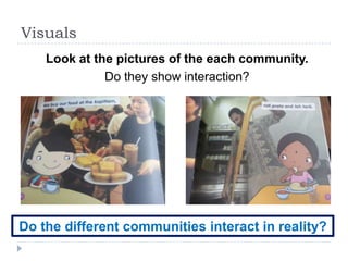 Visuals
    Look at the pictures of the each community.
              Do they show interaction?




Do the different communities interact in reality?
 