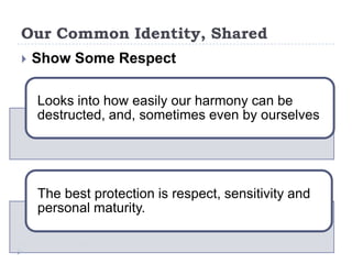 Our Common Identity, Shared
   Show Some Respect

    Looks into how easily our harmony can be
    destructed, and, sometimes even by ourselves




    The best protection is respect, sensitivity and
    personal maturity.
 