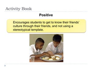 Activity Book
                      Positive

   Encourages students to get to know their friends‟
   culture through their friends, and not using a
   stereotypical template.
 