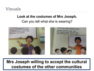 Visuals
     Look at the costumes of Mrs Joseph.
       Can you tell what she is wearing?




Mrs Joseph willing to accept the cultural
  costumes of the other communities
 