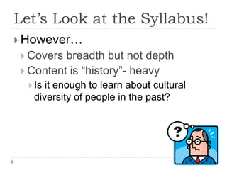 Let’s Look at the Syllabus!
 However…
 Covers breadth but not depth
 Content is “history”- heavy
   Isit enough to learn about cultural
   diversity of people in the past?
 