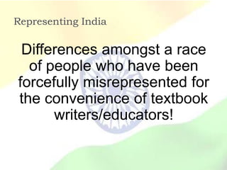 Representing India

 Differences amongst a race
  of people who have been
forcefully misrepresented for
the convenience of textbook
      writers/educators!
 