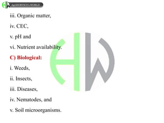 iii. Organic matter,
iv. CEC,
v. pH and
vi. Nutrient availability.
C) Biological:
i. Weeds,
ii. Insects,
iii. Diseases,
iv. Nematodes, and
v. Soil microorganisms.
AgriHORTICO’s WORLD
 