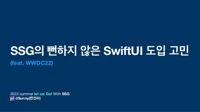 2022 summer let us: Go! With SSG
dSunny(전선수)
SSG의 뻔하지 않은 SwiftUI 도입 고민
(feat. WWDC22)
 