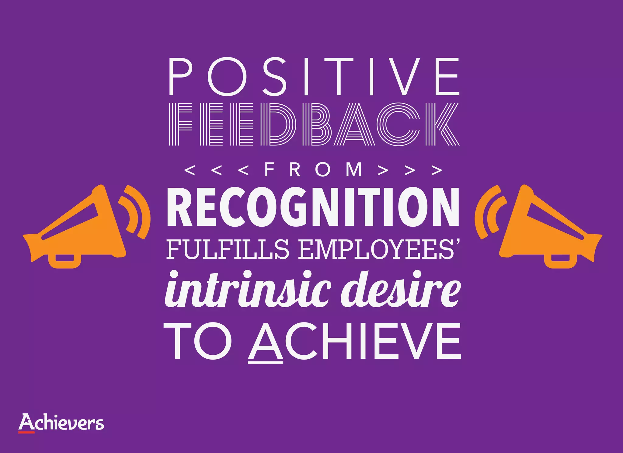 POSITIVE
feedback
 < < < F R O M > > >

RECOGNITION
FULFILLS EMPLOYEES’
intrinsic desire
TO ACHIEVE
 