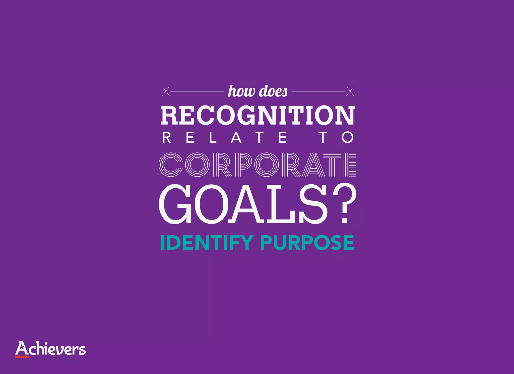 X    how does     X

RECOGNITION
R E L A T E     T O

corporate
GOALS?
IDENTIFY PURPOSE
 