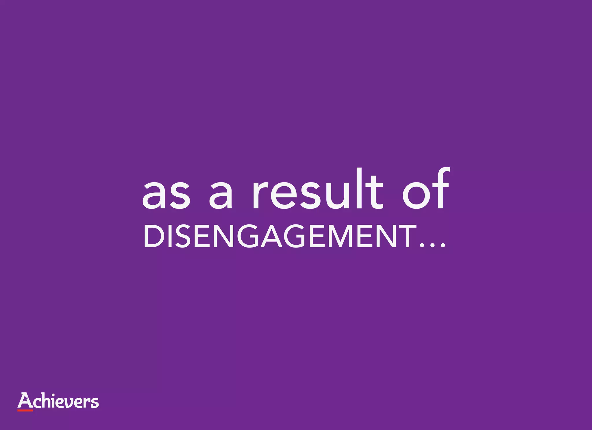 as a result of
DISENGAGEMENT…
 