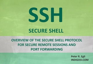 © Peter R. Egli 2015
1/20
Rev. 2.50
SSH - Secure Shell indigoo.com
OVERVIEW OF THE SECURE SHELL PROTOCOL
FOR SECURE REMOTE SESSIONS AND
PORT FORWARDING
SSHSECURE SHELL
Peter R. Egli
INDIGOO.COM
 