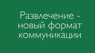 Развлечение -
новый формат
коммуникации
 
