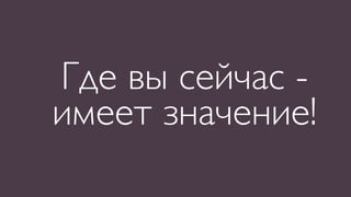 Где вы сейчас -
имеет значение!
 