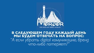 В СЛЕДУЮЩЕМ ГОДУ КАЖДЫЙ ДЕНЬ
 МЫ БУДЕМ ОТВЕЧАТЬ НА ВОПРОС:
“А если убрать digital комуникацию, бренд
          что-либо потеряет?”
 