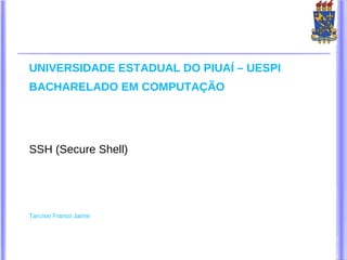 UNIVERSIDADE ESTADUAL DO PIUAÍ – UESPI
BACHARELADO EM COMPUTAÇÃO




SSH (Secure Shell)




Tarcísio Franco Jaime
 