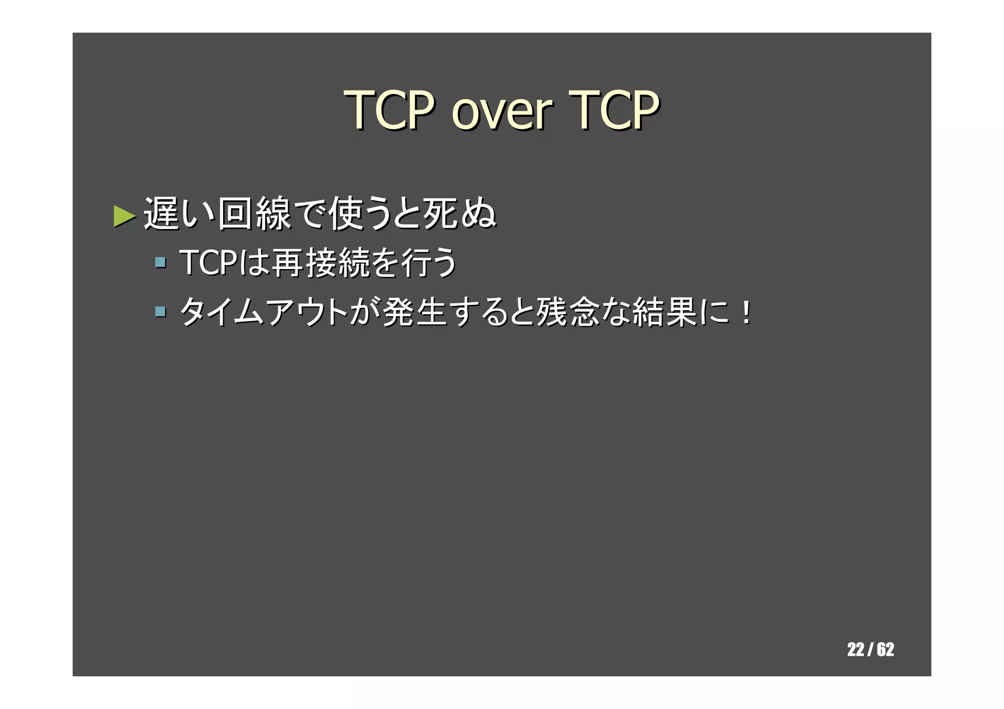 TCP over TCP
► 遅い回線で使うと死ぬ
  TCPは再接続を行う
  タイムアウトが発生すると残念な結果に！




                        22 / 62
 