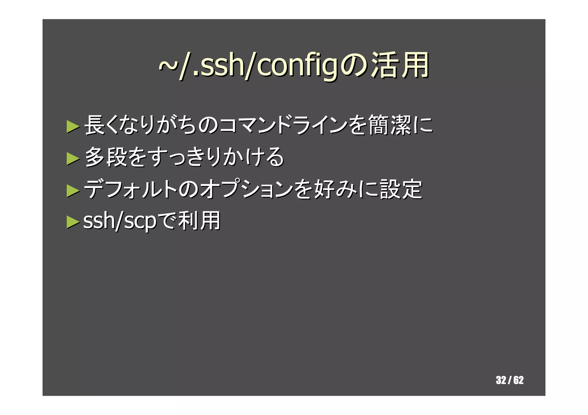 ~/.ssh/configの活用
► 長くなりがちのコマンドラインを簡潔に
► 多段をすっきりかける
► デフォルトのオプションを好みに設定
► ssh/scpで利用




                          32 / 62
 