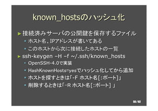 known_hostsのハッシュ化
► 接続済みサーバの公開鍵を保存するファイル
    ホスト名、IPアドレスが書いてある
    このホストから次に接続したホストの一覧
► ssh-keygen –H –f ~/.ssh/known_hos...