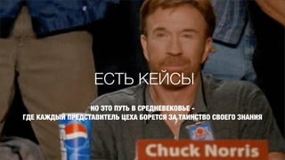 ЕСТЬ КЕЙСЫ
                 НО ЭТО ПУТЬ В СРЕДНЕВЕКОВЬЕ -
ГДЕ КАЖДЫЙ ПРЕДСТАВИТЕЛЬ ЦЕХА БОРЕТСЯ ЗА ТАИНСТВО СВОЕГО ЗНАНИЯ
 