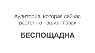 Аудитория, которая сейчас
 растет на наших глазах

  БЕСПОЩАДНА
 