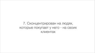 7. Сконцентрирован на людях,
которые покупает у него - на своих
            клиентах
 