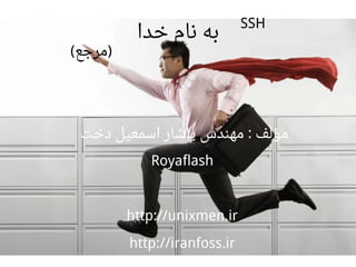 ‫خدا‬ ‫نام‬ ‫به‬
SSH
‫مرجع‬( )
‫دخت‬ ‫اسمعیل‬ ‫یاشار‬ ‫مهندس‬ ‫مؤلف‬:
Royaflash
http://unixmen.ir
http://iranfoss.ir
 