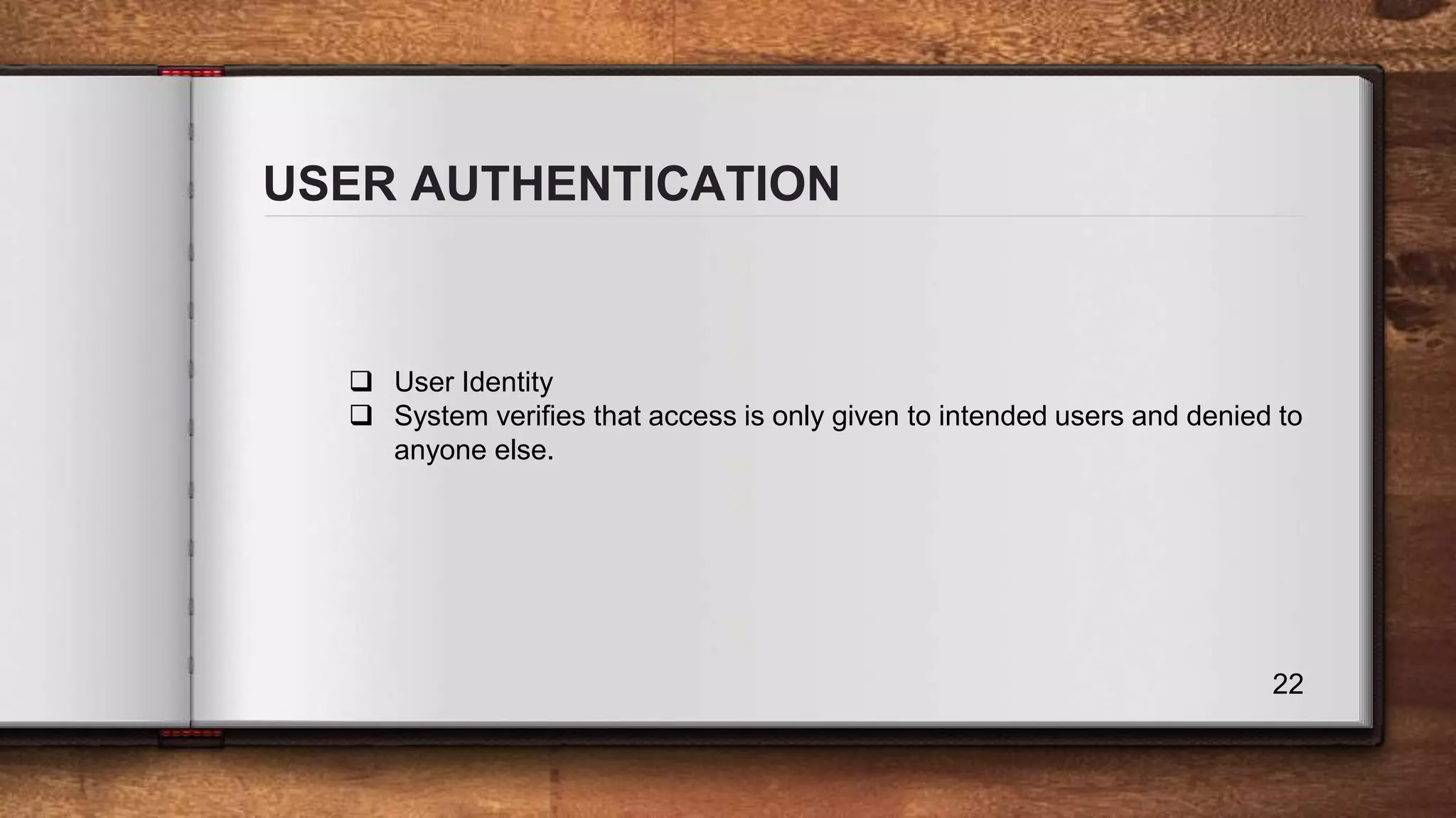 USER AUTHENTICATION 22  User Identity  System verifies that access is only given to intended users and denied to anyone else. 