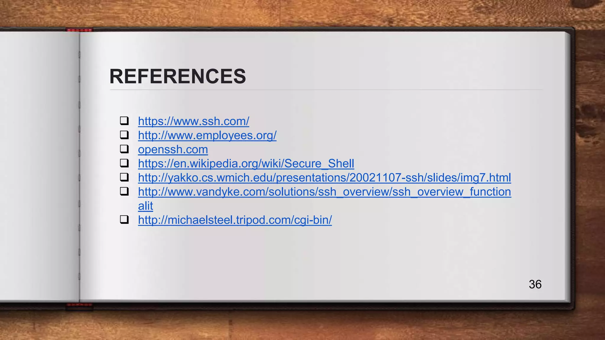 REFERENCES 36  https://www.ssh.com/  http://www.employees.org/  openssh.com  https://en.wikipedia.org/wiki/Secure_Shell  http://yakko.cs.wmich.edu/presentations/20021107-ssh/slides/img7.html  http://www.vandyke.com/solutions/ssh_overview/ssh_overview_function alit  http://michaelsteel.tripod.com/cgi-bin/ 