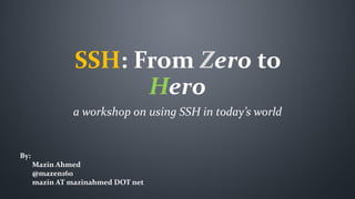 SSH: From Zero to
Hero
a workshop on using SSH in today’s world
By:
Mazin Ahmed
@mazen160
mazin AT mazinahmed DOT net
 