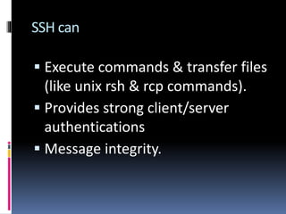SSH can
 Execute commands & transfer files
(like unix rsh & rcp commands).
 Provides strong client/server
authentications
 Message integrity.
 