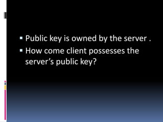  Public key is owned by the server .
 How come client possesses the
server’s public key?
 