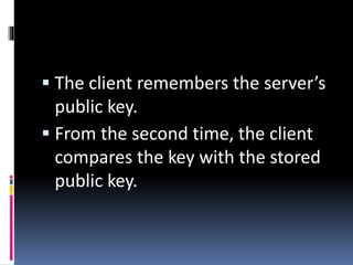  The client remembers the server’s
public key.
 From the second time, the client
compares the key with the stored
public key.
 