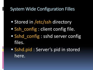 System Wide Configuration Filles
 Stored in /etc/ssh directory
 Ssh_config : client config file.
 Sshd_config : sshd server config
files.
 Sshd.pid : Server’s pid in stored
here.
 