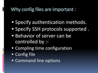 Why config files are important :
 Specify authentication methods.
 Specify SSH protocols supported .
 Behavior of server can be
controlled by :-
 Compling time configuration
 Config file
 Command line options
 